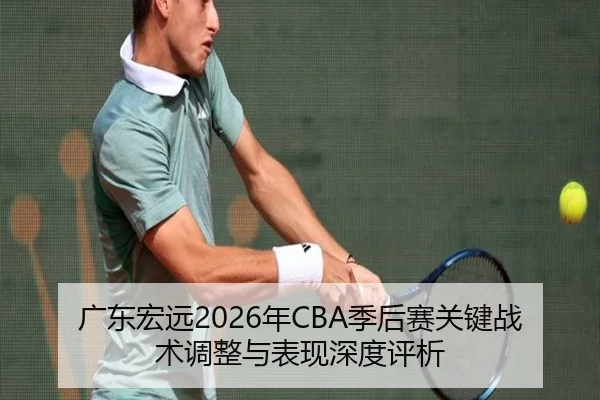 广东宏远2026年CBA季后赛关键战术调整与表现深度评析（QMH SPORTS）