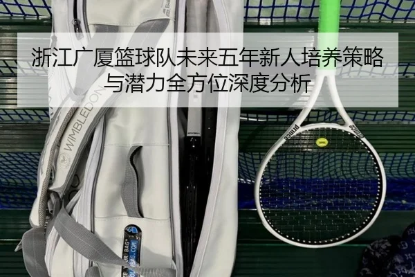 浙江广厦篮球队未来五年新人培养策略与潜力全方位深度分析